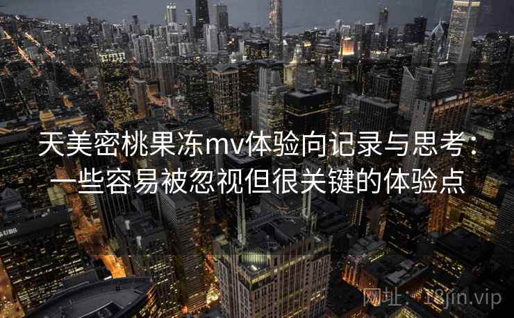 天美密桃果冻mv体验向记录与思考：一些容易被忽视但很关键的体验点