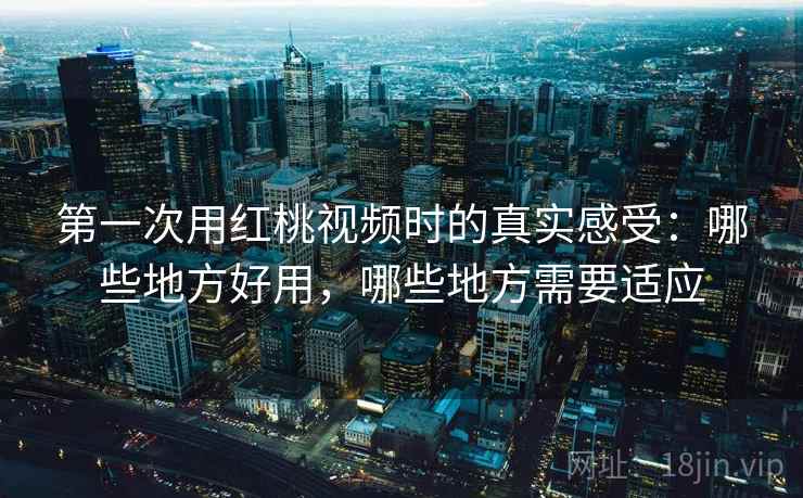 第一次用红桃视频时的真实感受：哪些地方好用，哪些地方需要适应