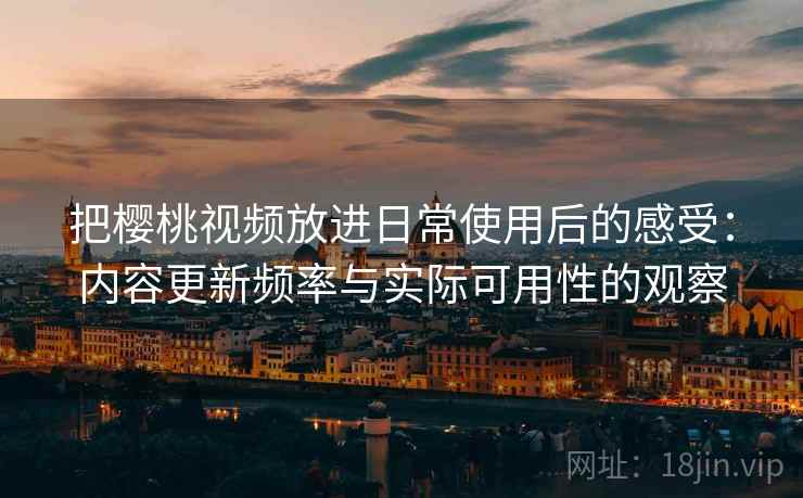 把樱桃视频放进日常使用后的感受:内容更新频率与实际可用性的观察 把樱桃视频放进日常使用后的感受:内容更新频率与实际可用性的观察