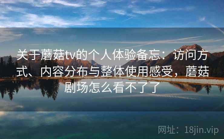 关于蘑菇tv的个人体验备忘:访问方式、内容分布与整体使用感受,蘑菇剧场怎么看不了了 关于蘑菇tv的个人体验备忘:访问方式、内容分布与整体使用感受,蘑菇剧场怎么看不了了