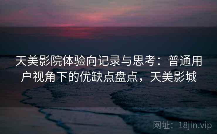 天美影院体验向记录与思考:普通用户视角下的优缺点盘点,天美影城 天美影院体验向记录与思考:普通用户视角下的优缺点盘点,天美影城