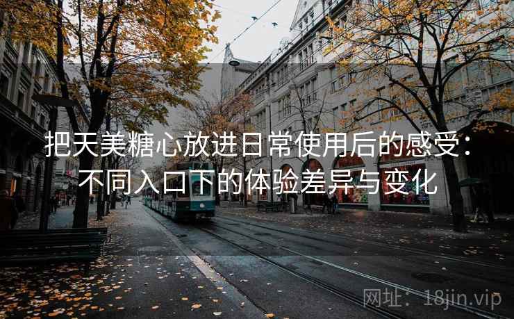把天美糖心放进日常使用后的感受：不同入口下的体验差异与变化