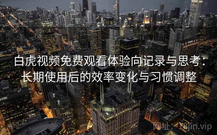 白虎视频免费观看体验向记录与思考：长期使用后的效率变化与习惯调整