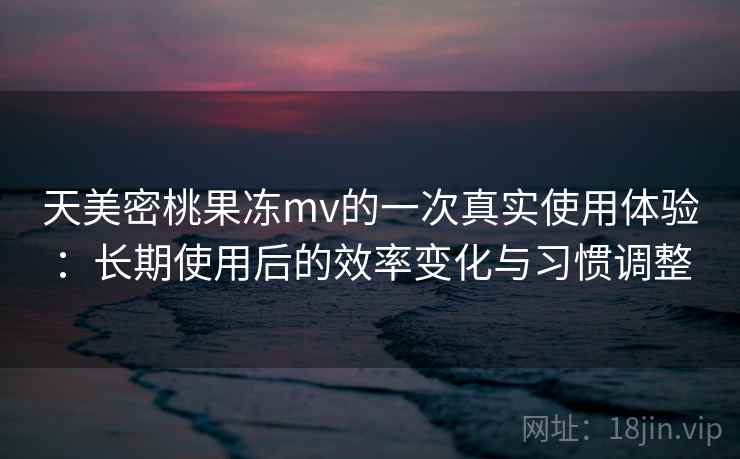 天美密桃果冻mv的一次真实使用体验：长期使用后的效率变化与习惯调整