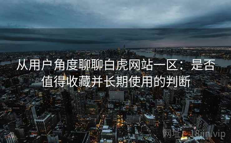 从用户角度聊聊白虎网站一区：是否值得收藏并长期使用的判断