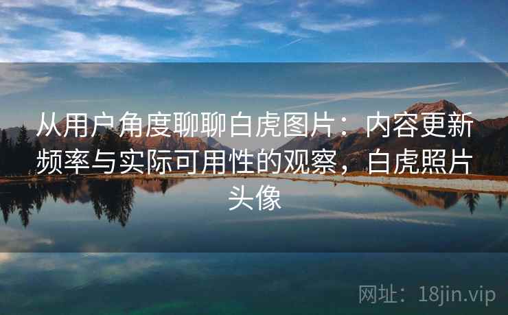 从用户角度聊聊白虎图片:内容更新频率与实际可用性的观察,白虎照片头像 从用户角度聊聊白虎图片:内容更新频率与实际可用性的观察,白虎照片头像