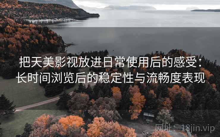 把天美影视放进日常使用后的感受:长时间浏览后的稳定性与流畅度表现 把天美影视放进日常使用后的感受:长时间浏览后的稳定性与流畅度表现