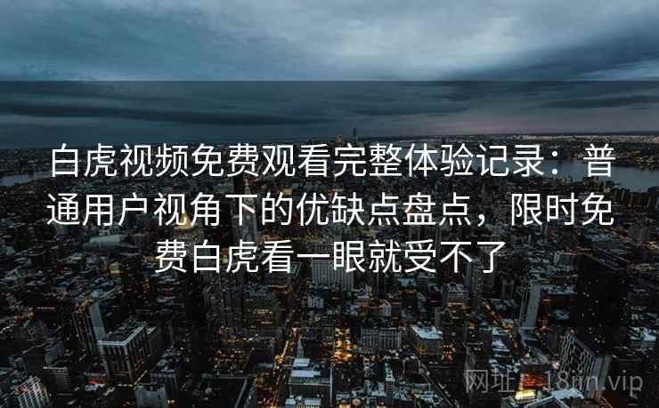 白虎视频免费观看完整体验记录：普通用户视角下的优缺点盘点，限时免费白虎看一眼就受不了