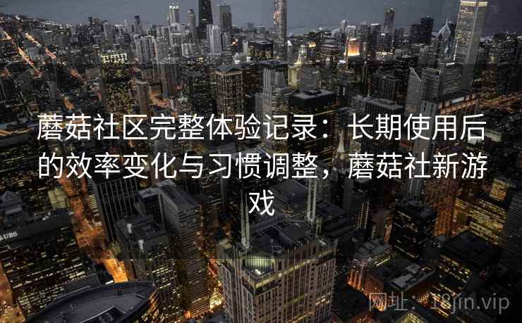蘑菇社区完整体验记录:长期使用后的效率变化与习惯调整,蘑菇社新游戏 蘑菇社区完整体验记录:长期使用后的效率变化与习惯调整,蘑菇社新游戏