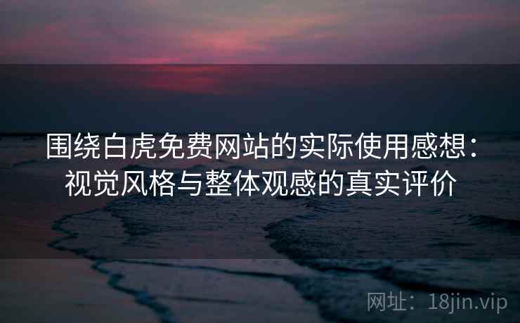 围绕白虎免费网站的实际使用感想:视觉风格与整体观感的真实评价 围绕白虎免费网站的实际使用感想:视觉风格与整体观感的真实评价