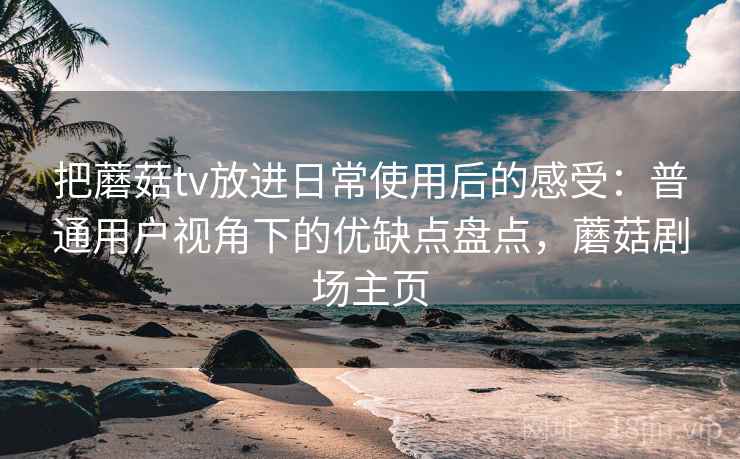 把蘑菇tv放进日常使用后的感受：普通用户视角下的优缺点盘点，蘑菇剧场主页