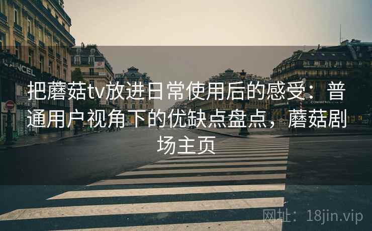 把蘑菇tv放进日常使用后的感受：普通用户视角下的优缺点盘点，蘑菇剧场主页