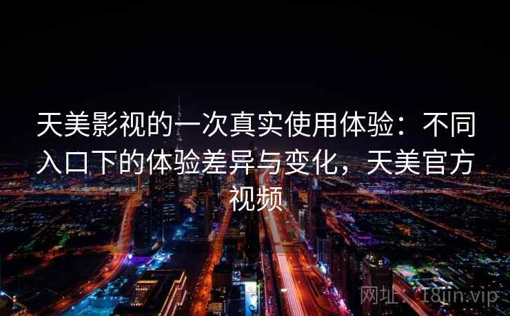 天美影视的一次真实使用体验：不同入口下的体验差异与变化，天美官方视频