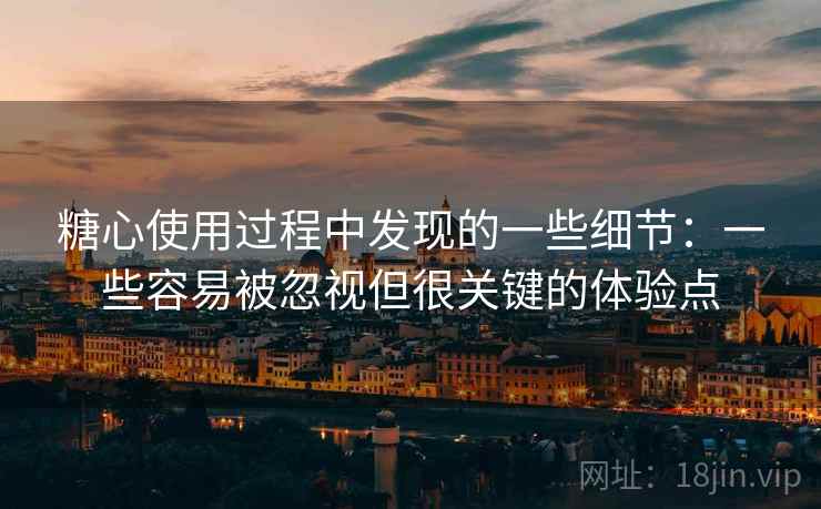 糖心使用过程中发现的一些细节：一些容易被忽视但很关键的体验点