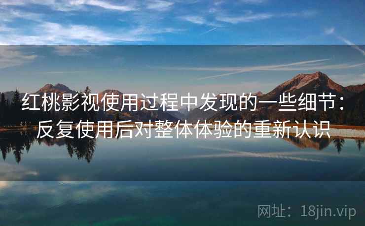 红桃影视使用过程中发现的一些细节：反复使用后对整体体验的重新认识