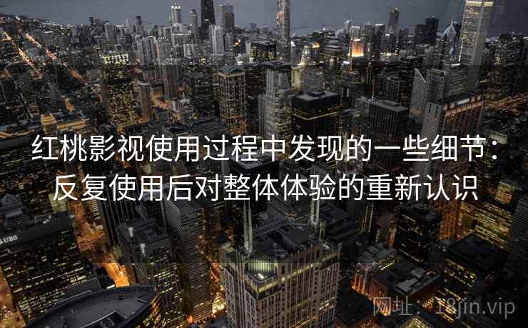 红桃影视使用过程中发现的一些细节:反复使用后对整体体验的重新认识 红桃影视使用过程中发现的一些细节:反复使用后对整体体验的重新认识