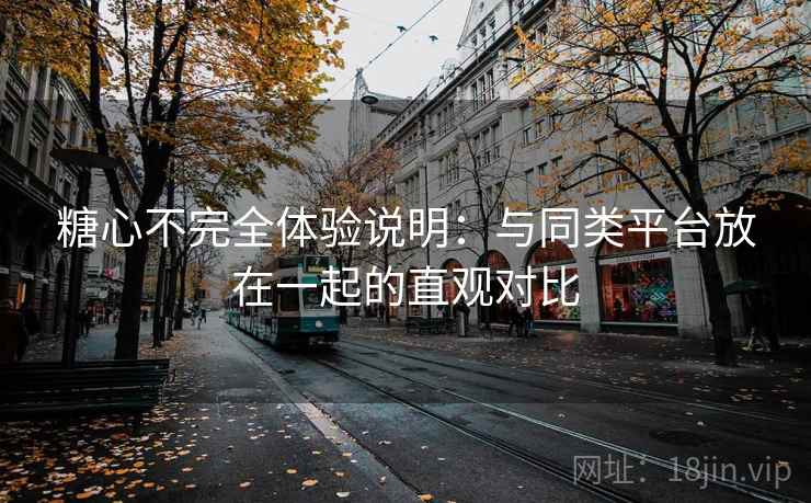 糖心不完全体验说明：与同类平台放在一起的直观对比