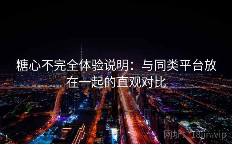 糖心不完全体验说明：与同类平台放在一起的直观对比