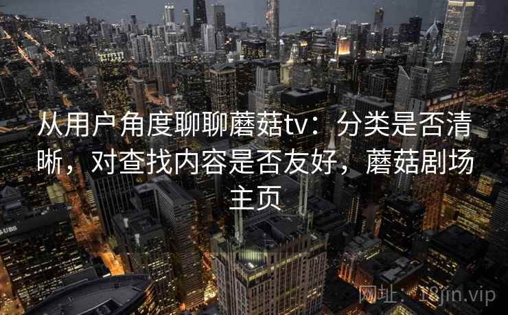 从用户角度聊聊蘑菇tv：分类是否清晰，对查找内容是否友好，蘑菇剧场主页