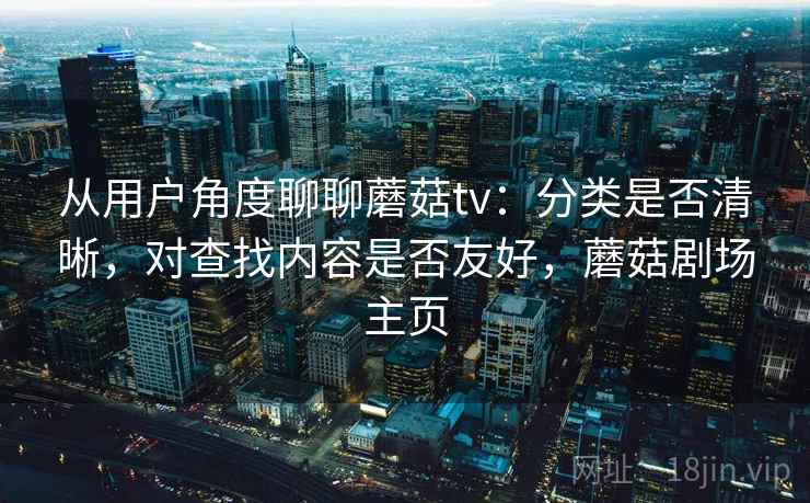 从用户角度聊聊蘑菇tv：分类是否清晰，对查找内容是否友好，蘑菇剧场主页