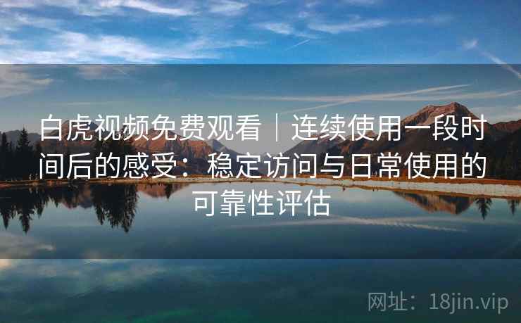 白虎视频免费观看｜连续使用一段时间后的感受：稳定访问与日常使用的可靠性评估