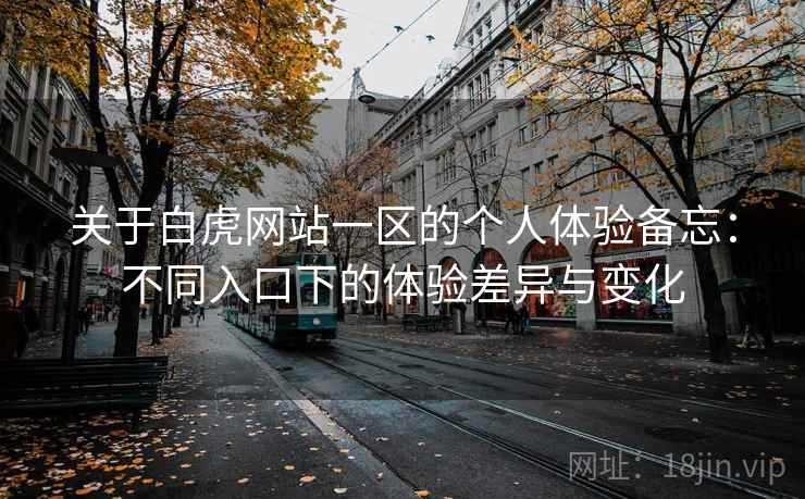 关于白虎网站一区的个人体验备忘：不同入口下的体验差异与变化