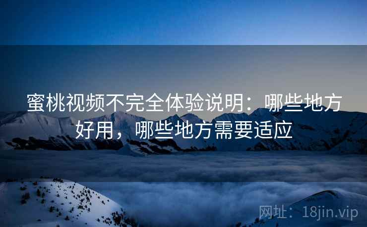 蜜桃视频不完全体验说明：哪些地方好用，哪些地方需要适应