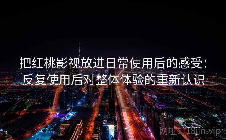 把红桃影视放进日常使用后的感受：反复使用后对整体体验的重新认识
