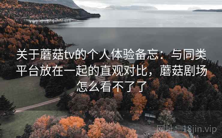 关于蘑菇tv的个人体验备忘:与同类平台放在一起的直观对比,蘑菇剧场怎么看不了了 关于蘑菇tv的个人体验备忘:与同类平台放在一起的直观对比,蘑菇剧场怎么看不了了