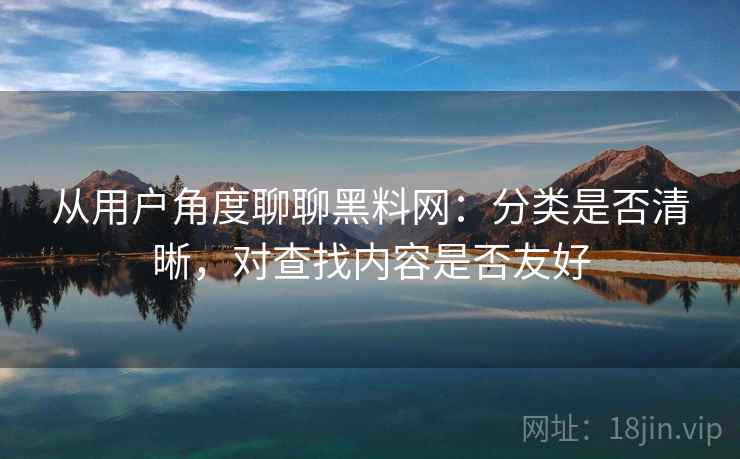 从用户角度聊聊黑料网：分类是否清晰，对查找内容是否友好