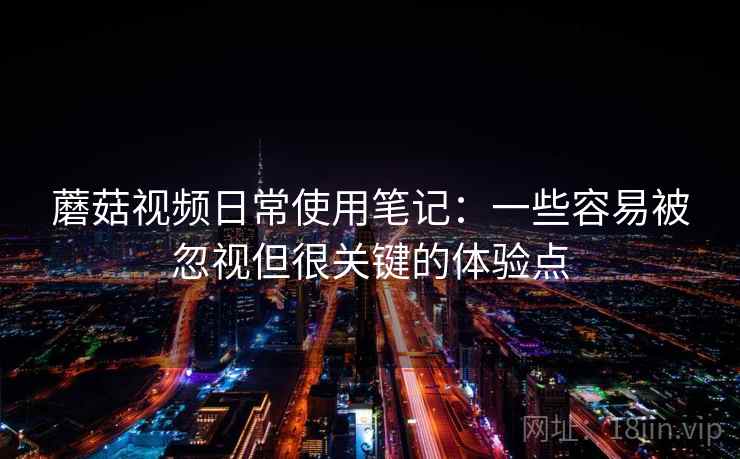 蘑菇视频日常使用笔记：一些容易被忽视但很关键的体验点