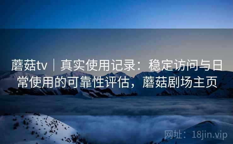 蘑菇tv｜真实使用记录：稳定访问与日常使用的可靠性评估，蘑菇剧场主页