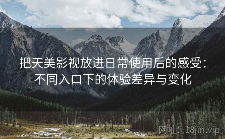 把天美影视放进日常使用后的感受：不同入口下的体验差异与变化