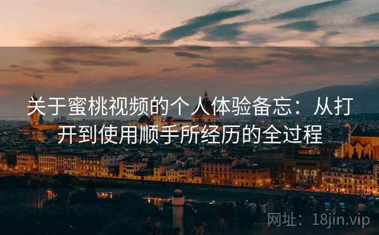 关于蜜桃视频的个人体验备忘：从打开到使用顺手所经历的全过程