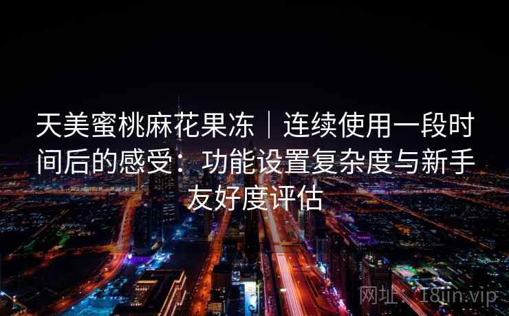 天美蜜桃麻花果冻｜连续使用一段时间后的感受：功能设置复杂度与新手友好度评估