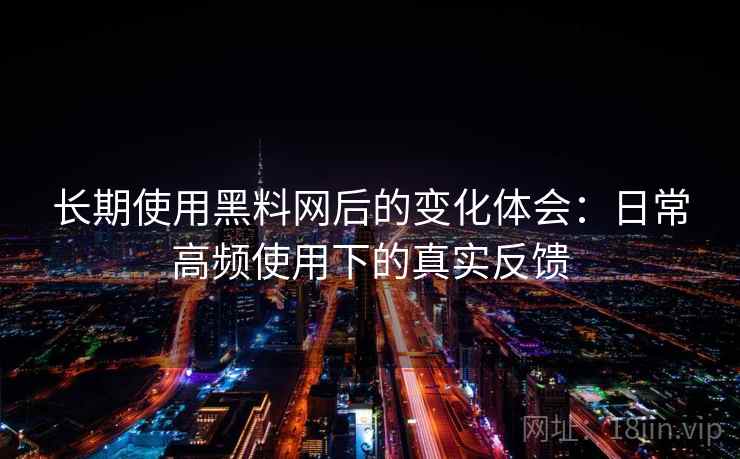 长期使用黑料网后的变化体会:日常高频使用下的真实反馈 长期使用黑料网后的变化体会:日常高频使用下的真实反馈