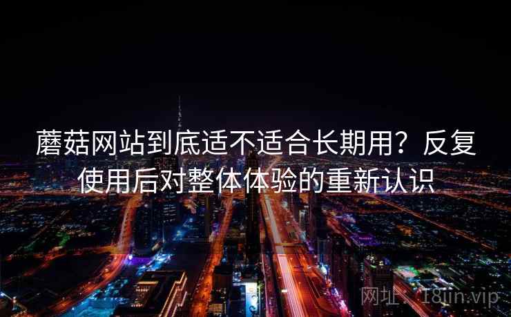 蘑菇网站到底适不适合长期用？反复使用后对整体体验的重新认识