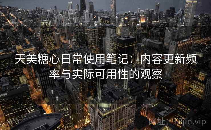 天美糖心日常使用笔记：内容更新频率与实际可用性的观察