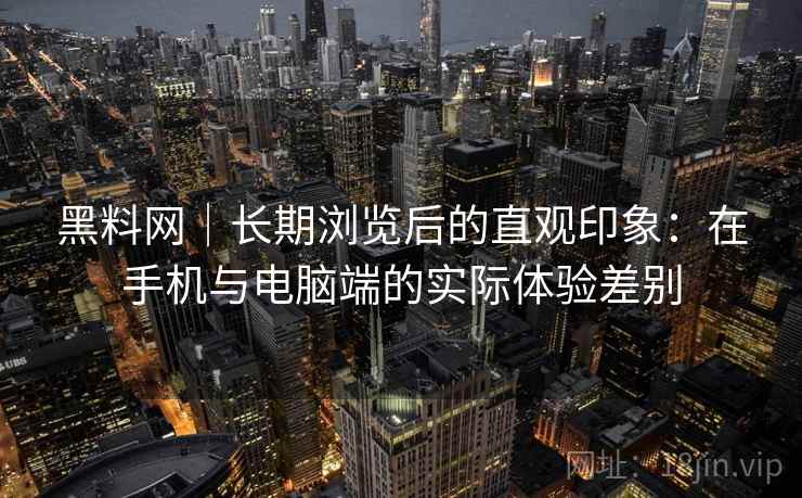 黑料网|长期浏览后的直观印象:在手机与电脑端的实际体验差别 黑料网|长期浏览后的直观印象:在手机与电脑端的实际体验差别
