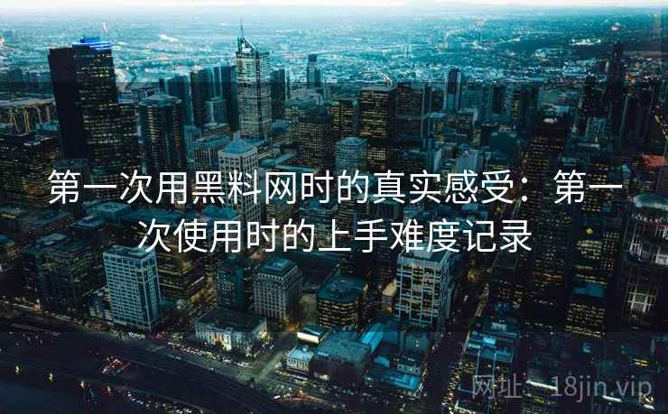 第一次用黑料网时的真实感受：第一次使用时的上手难度记录