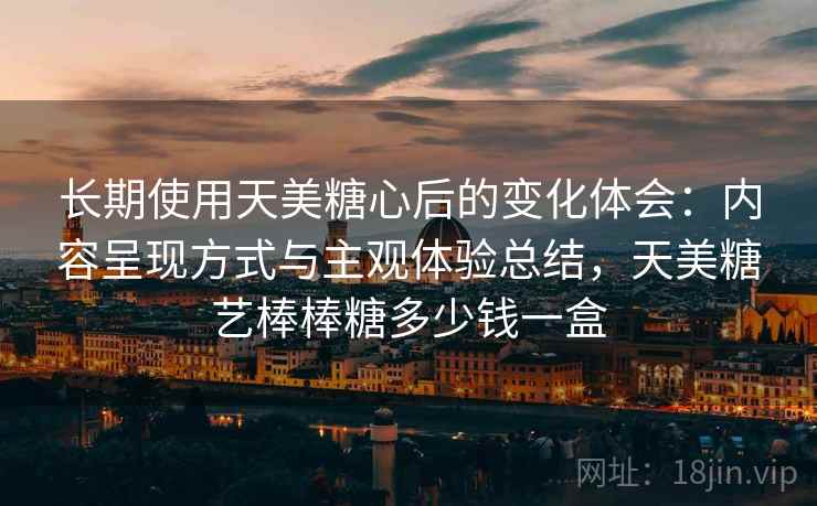 长期使用天美糖心后的变化体会：内容呈现方式与主观体验总结，天美糖艺棒棒糖多少钱一盒