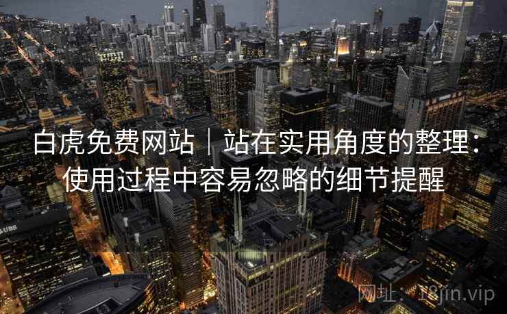 白虎免费网站|站在实用角度的整理:使用过程中容易忽略的细节提醒 白虎免费网站|站在实用角度的整理:使用过程中容易忽略的细节提醒