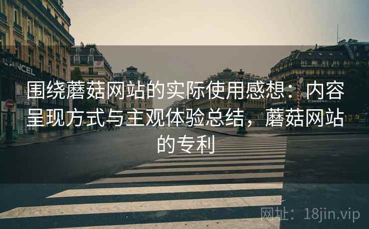 围绕蘑菇网站的实际使用感想：内容呈现方式与主观体验总结，蘑菇网站的专利