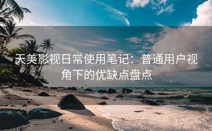 天美影视日常使用笔记：普通用户视角下的优缺点盘点