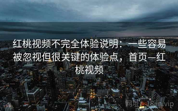 红桃视频不完全体验说明：一些容易被忽视但很关键的体验点，首页—红桃视频