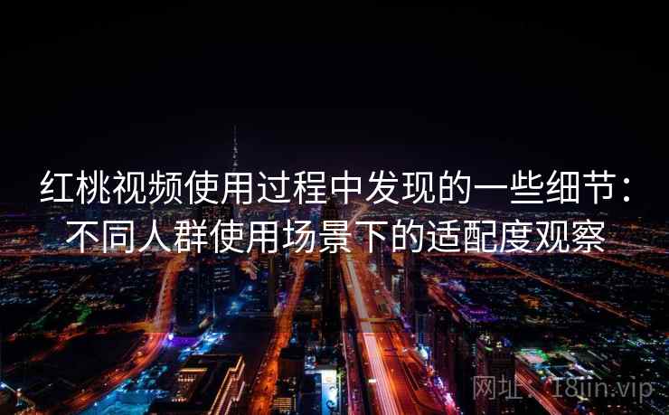 红桃视频使用过程中发现的一些细节：不同人群使用场景下的适配度观察