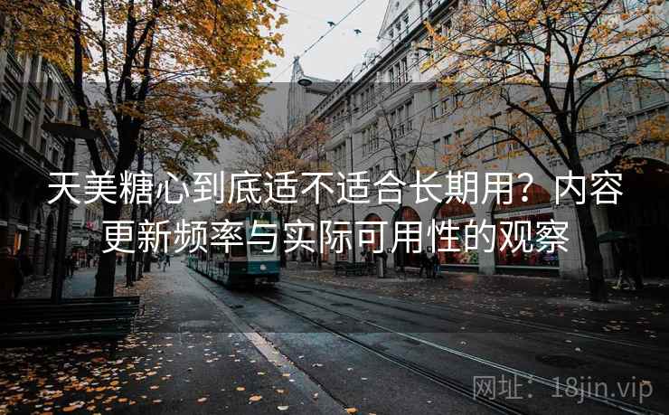 天美糖心到底适不适合长期用？内容更新频率与实际可用性的观察