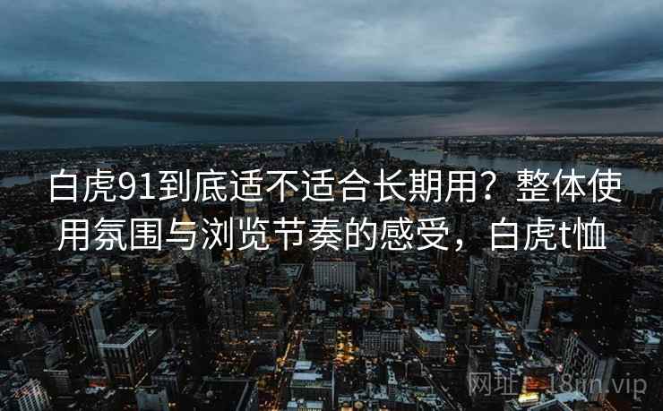 白虎91到底适不适合长期用？整体使用氛围与浏览节奏的感受，白虎t恤