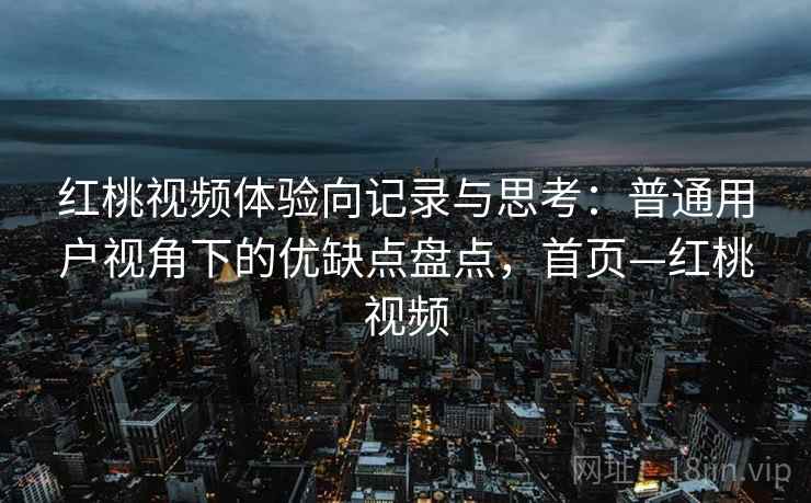 红桃视频体验向记录与思考：普通用户视角下的优缺点盘点，首页—红桃视频