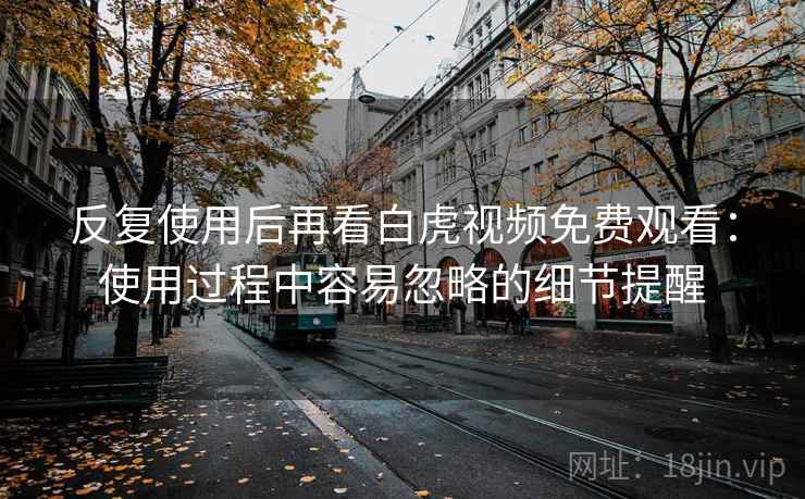 反复使用后再看白虎视频免费观看：使用过程中容易忽略的细节提醒